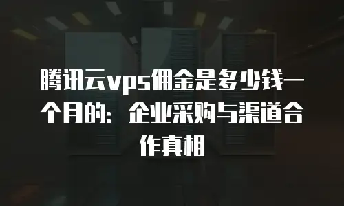 腾讯云vps佣金是多少钱一个月的：企业采购与渠道合作真相