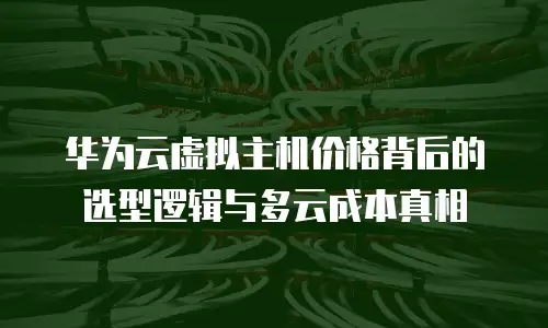 华为云虚拟主机价格背后的选型逻辑与多云成本真相