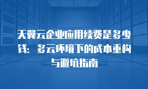 天翼云企业应用续费是多少钱：多云环境下的成本重构与避坑指南