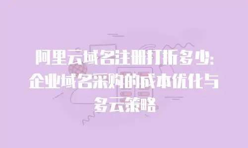阿里云域名注册打折多少：企业域名采购的成本优化与多云策略