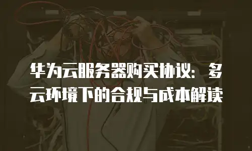 华为云服务器购买协议：多云环境下的合规与成本解读