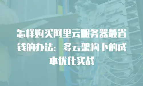怎样购买阿里云服务器最省钱的办法：多云架构下的成本优化实战