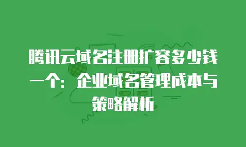 腾讯云域名注册扩容多少钱一个：企业域名管理成本与策略解析