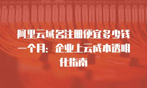 阿里云域名注册便宜多少钱一个月：企业上云成本透明化指南