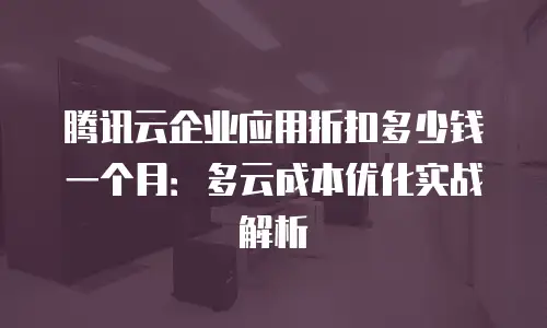 腾讯云企业应用折扣多少钱一个月：多云成本优化实战解析