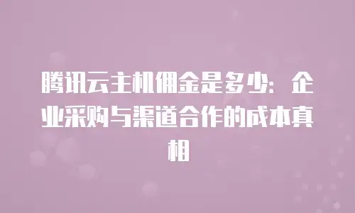 腾讯云主机佣金是多少：企业采购与渠道合作的成本真相