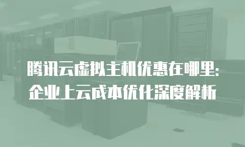 腾讯云虚拟主机优惠在哪里：企业上云成本优化深度解析