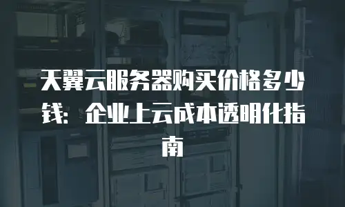 天翼云服务器购买价格多少钱：企业上云成本透明化指南
