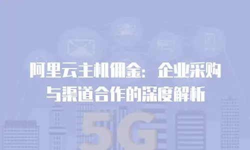 阿里云主机佣金：企业采购与渠道合作的深度解析
