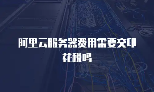 阿里云服务器费用需要交印花税吗