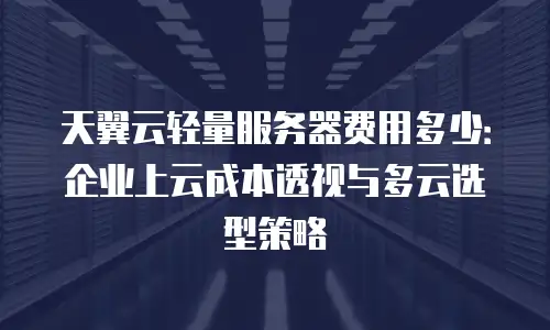 天翼云轻量服务器费用多少：企业上云成本透视与多云选型策略