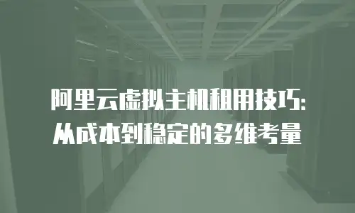 阿里云虚拟主机租用技巧：从成本到稳定的多维考量