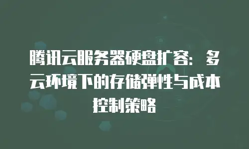 腾讯云服务器硬盘扩容：多云环境下的存储弹性与成本控制策略