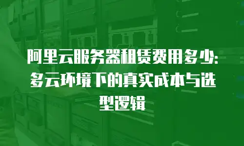 阿里云服务器租赁费用多少：多云环境下的真实成本与选型逻辑