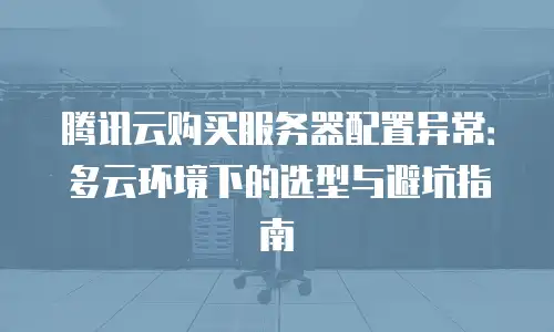 腾讯云购买服务器配置异常：多云环境下的选型与避坑指南