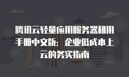 腾讯云轻量应用服务器租用手册中文版：企业低成本上云的务实指南