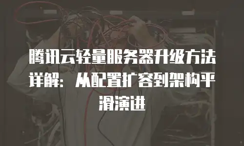 腾讯云轻量服务器升级方法详解：从配置扩容到架构平滑演进