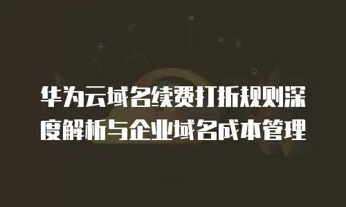华为云域名续费打折规则深度解析与企业域名成本管理