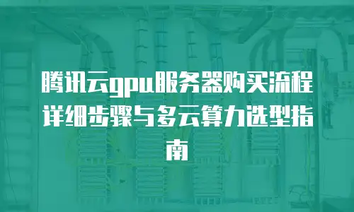 腾讯云gpu服务器购买流程详细步骤与多云算力选型指南
