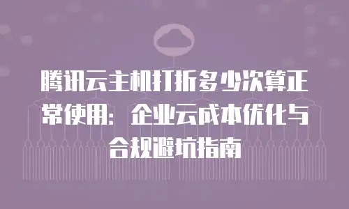 腾讯云主机打折多少次算正常使用：企业云成本优化与合规避坑指南