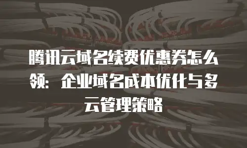腾讯云域名续费优惠券怎么领：企业域名成本优化与多云管理策略