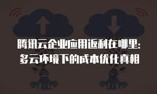 腾讯云企业应用返利在哪里：多云环境下的成本优化真相