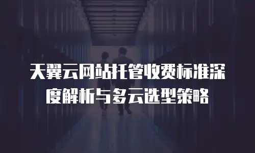 天翼云网站托管收费标准深度解析与多云选型策略