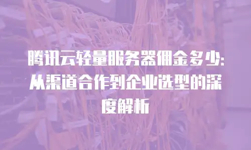 腾讯云轻量服务器佣金多少：从渠道合作到企业选型的深度解析