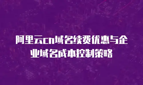 阿里云cn域名续费优惠与企业域名成本控制策略