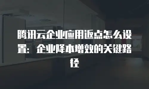 腾讯云企业应用返点怎么设置：企业降本增效的关键路径