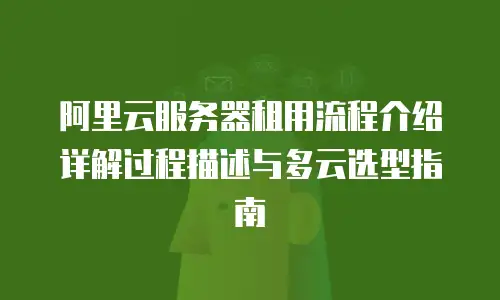 阿里云服务器租用流程介绍详解过程描述与多云选型指南