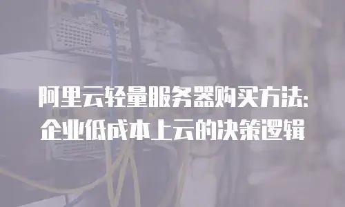 阿里云轻量服务器购买方法：企业低成本上云的决策逻辑