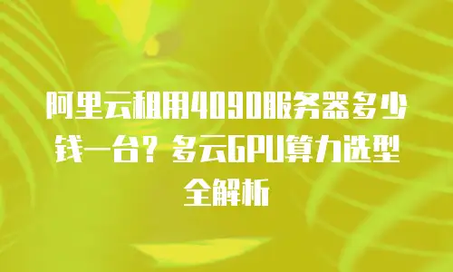阿里云租用4090服务器多少钱一台？多云GPU算力选型全解析