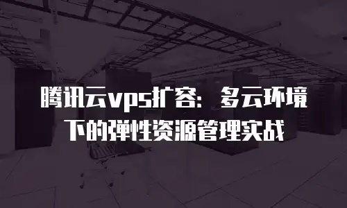 腾讯云vps扩容：多云环境下的弹性资源管理实战