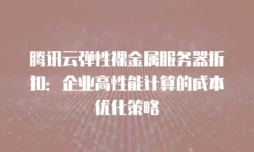 腾讯云弹性裸金属服务器折扣：企业高性能计算的成本优化策略