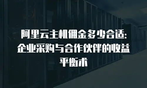 阿里云主机佣金多少合适：企业采购与合作伙伴的收益平衡术
