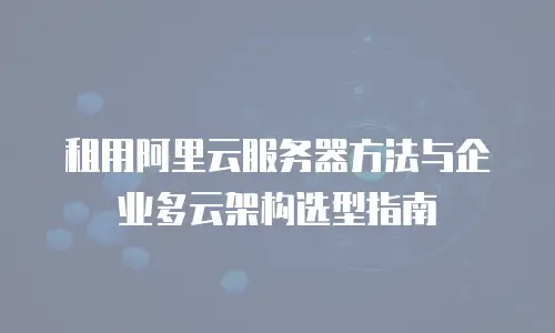 租用阿里云服务器方法与企业多云架构选型指南