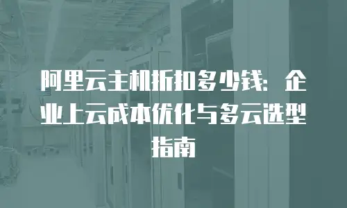 阿里云主机折扣多少钱：企业上云成本优化与多云选型指南