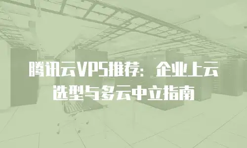 腾讯云VPS推荐：企业上云选型与多云中立指南