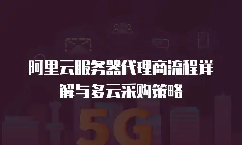 阿里云服务器代理商流程详解与多云采购策略