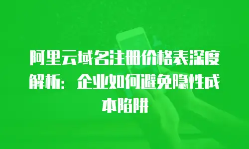 阿里云域名注册价格表深度解析：企业如何避免隐性成本陷阱