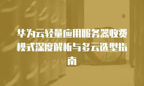 华为云轻量应用服务器收费模式深度解析与多云选型指南