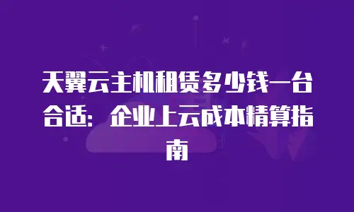 天翼云主机租赁多少钱一台合适：企业上云成本精算指南