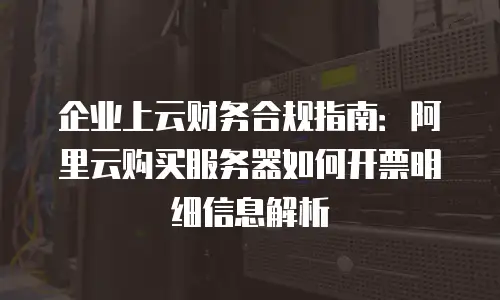 企业上云财务合规指南：阿里云购买服务器如何开票明细信息解析