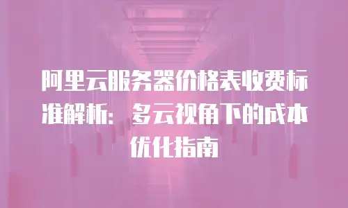 阿里云服务器价格表收费标准解析：多云视角下的成本优化指南
