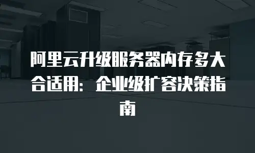 阿里云升级服务器内存多大合适用：企业级扩容决策指南