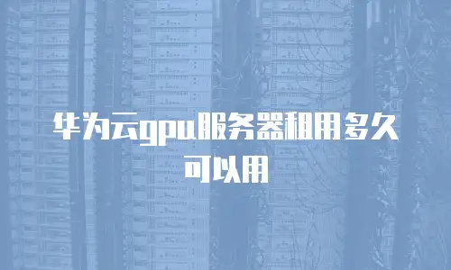 华为云gpu服务器租用多久可以用