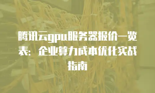 腾讯云gpu服务器报价一览表：企业算力成本优化实战指南