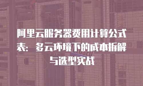 阿里云服务器费用计算公式表：多云环境下的成本拆解与选型实战
