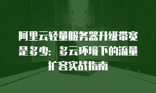 阿里云轻量服务器升级带宽是多少：多云环境下的流量扩容实战指南